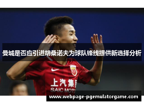 曼城是否应引进胡桑诺夫为球队锋线提供新选择分析