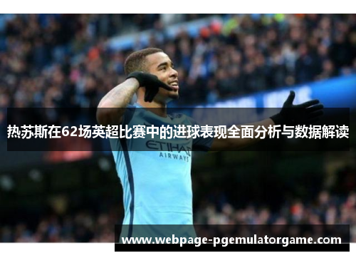 热苏斯在62场英超比赛中的进球表现全面分析与数据解读