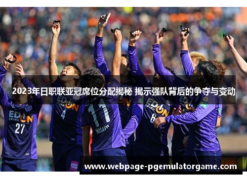 2023年日职联亚冠席位分配揭秘 揭示强队背后的争夺与变动