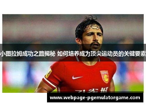 小图拉姆成功之路揭秘 如何培养成为顶尖运动员的关键要素 小图拉姆成功之路揭秘 如何培养成为顶尖运动员的关键要素