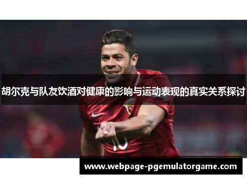 胡尔克与队友饮酒对健康的影响与运动表现的真实关系探讨 胡尔克与队友饮酒对健康的影响与运动表现的真实关系探讨