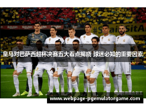 皇马对巴萨西超杯决赛五大看点揭晓 球迷必知的重要因素