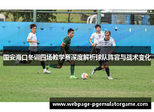 国安海口冬训四场教学赛深度解析球队阵容与战术变化