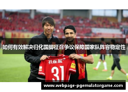 如何有效解决归化国脚征召争议保障国家队阵容稳定性