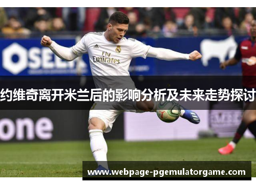 约维奇离开米兰后的影响分析及未来走势探讨 约维奇离开米兰后的影响分析及未来走势探讨