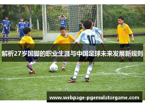 解析27岁国脚的职业生涯与中国足球未来发展新规则
