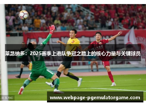 莱昂纳多:2025赛季上港队争冠之路上的核心力量与关键球员 莱昂纳多:2025赛季上港队争冠之路上的核心力量与关键球员