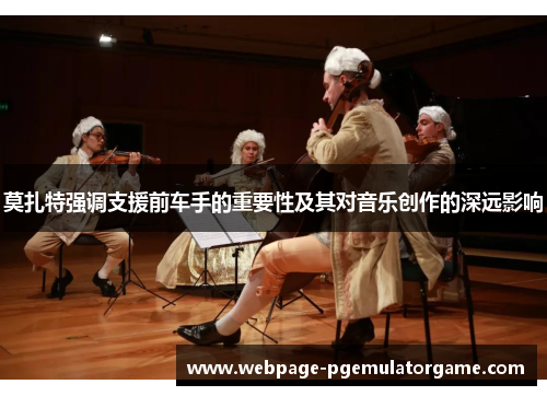 莫扎特强调支援前车手的重要性及其对音乐创作的深远影响 莫扎特强调支援前车手的重要性及其对音乐创作的深远影响