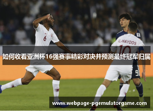 如何收看亚洲杯16强赛事精彩对决并预测最终冠军归属 如何收看亚洲杯16强赛事精彩对决并预测最终冠军归属
