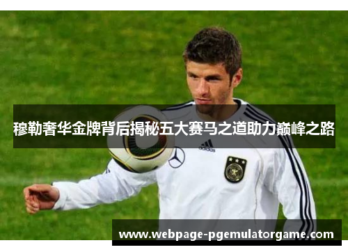 穆勒奢华金牌背后揭秘五大赛马之道助力巅峰之路 穆勒奢华金牌背后揭秘五大赛马之道助力巅峰之路