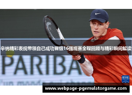 辛纳精彩表现带领自己成功晋级16强观赛全程回顾与精彩瞬间解读