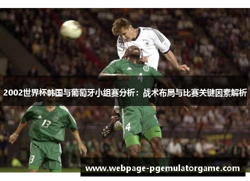 2002世界杯韩国与葡萄牙小组赛分析:战术布局与比赛关键因素解析 2002世界杯韩国与葡萄牙小组赛分析:战术布局与比赛关键因素解析