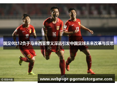 国足0比12负于马来西亚意义深远引发中国足球未来改革与反思