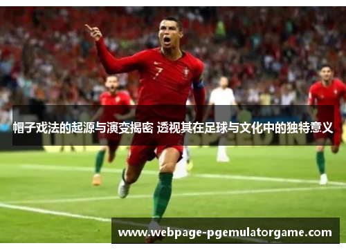 帽子戏法的起源与演变揭密 透视其在足球与文化中的独特意义 帽子戏法的起源与演变揭密 透视其在足球与文化中的独特意义