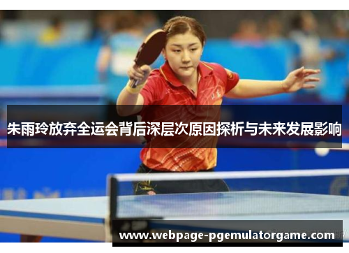 朱雨玲放弃全运会背后深层次原因探析与未来发展影响 朱雨玲放弃全运会背后深层次原因探析与未来发展影响