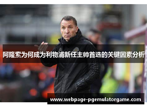阿隆索为何成为利物浦新任主帅首选的关键因素分析 阿隆索为何成为利物浦新任主帅首选的关键因素分析