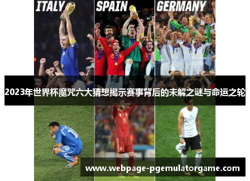 2023年世界杯魔咒六大猜想揭示赛事背后的未解之谜与命运之轮