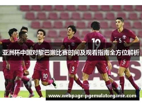 亚洲杯中国对黎巴嫩比赛时间及观看指南全方位解析