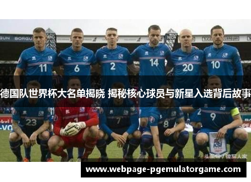 德国队世界杯大名单揭晓 揭秘核心球员与新星入选背后故事