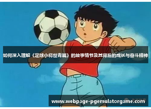 如何深入理解《足球小将世青篇》的故事情节及其背后的成长与奋斗精神
