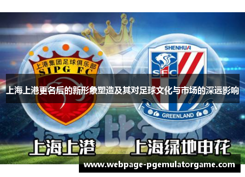 上海上港更名后的新形象塑造及其对足球文化与市场的深远影响 上海上港更名后的新形象塑造及其对足球文化与市场的深远影响