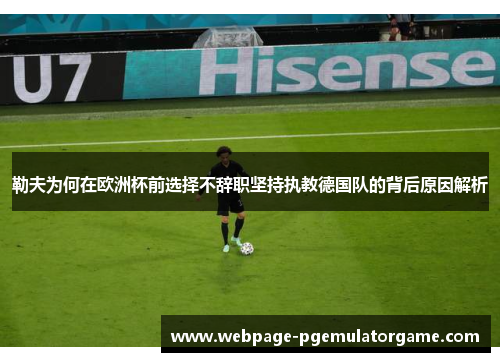 勒夫为何在欧洲杯前选择不辞职坚持执教德国队的背后原因解析