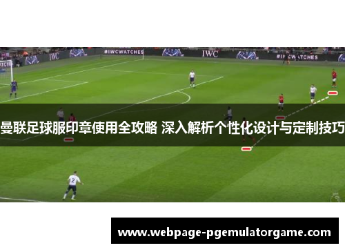 曼联足球服印章使用全攻略 深入解析个性化设计与定制技巧 曼联足球服印章使用全攻略 深入解析个性化设计与定制技巧