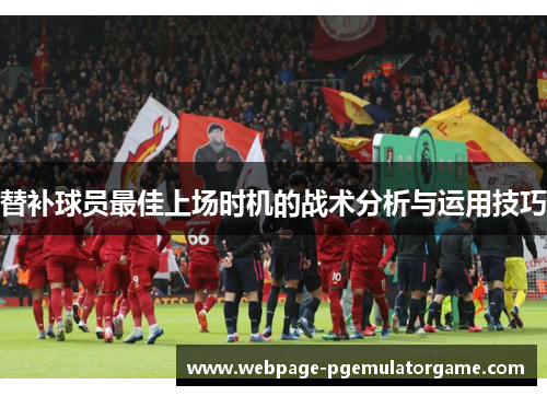 替补球员最佳上场时机的战术分析与运用技巧 替补球员最佳上场时机的战术分析与运用技巧