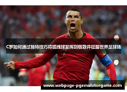 C罗如何通过独特技巧将弧线球发挥到极致并征服世界足球场