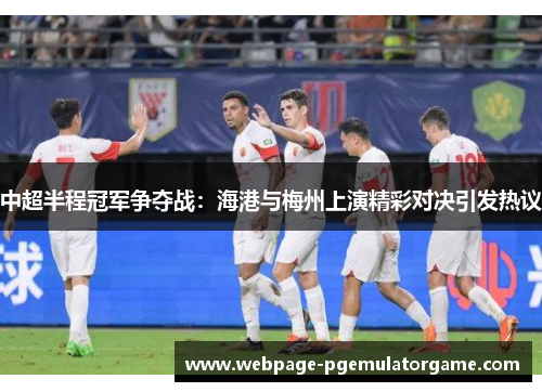 中超半程冠军争夺战：海港与梅州上演精彩对决引发热议