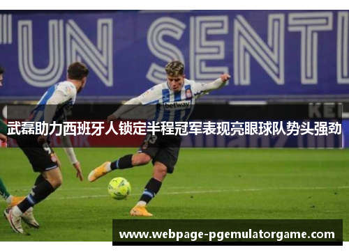 武磊助力西班牙人锁定半程冠军表现亮眼球队势头强劲