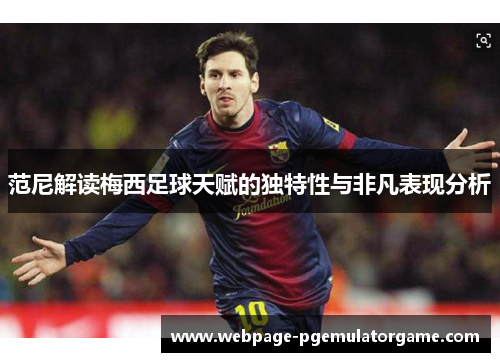 范尼解读梅西足球天赋的独特性与非凡表现分析 范尼解读梅西足球天赋的独特性与非凡表现分析