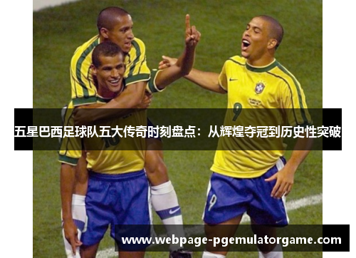 五星巴西足球队五大传奇时刻盘点:从辉煌夺冠到历史性突破 五星巴西足球队五大传奇时刻盘点:从辉煌夺冠到历史性突破