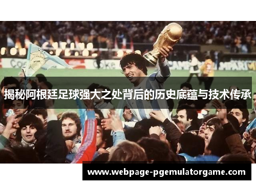 揭秘阿根廷足球强大之处背后的历史底蕴与技术传承