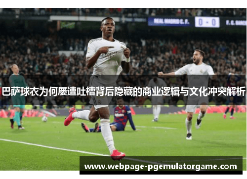 巴萨球衣为何屡遭吐槽背后隐藏的商业逻辑与文化冲突解析 巴萨球衣为何屡遭吐槽背后隐藏的商业逻辑与文化冲突解析