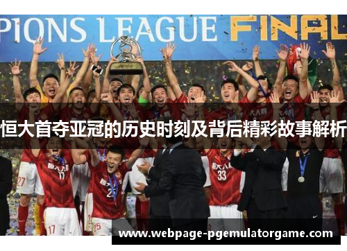 恒大首夺亚冠的历史时刻及背后精彩故事解析