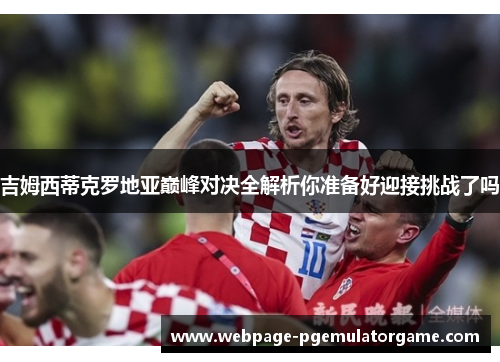 吉姆西蒂克罗地亚巅峰对决全解析你准备好迎接挑战了吗