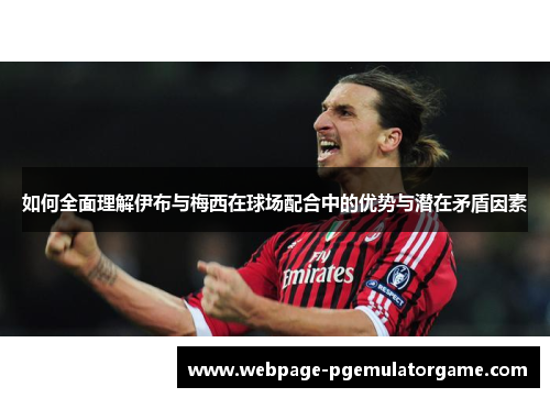 如何全面理解伊布与梅西在球场配合中的优势与潜在矛盾因素