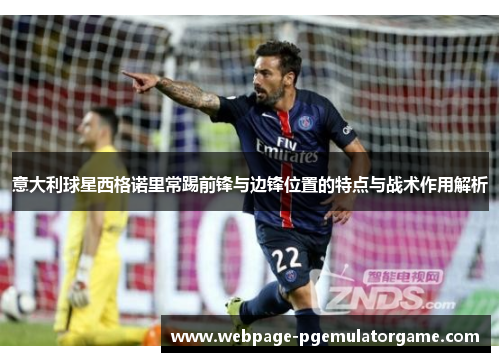 意大利球星西格诺里常踢前锋与边锋位置的特点与战术作用解析