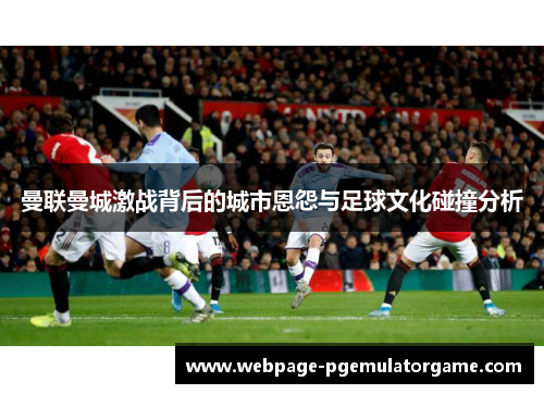 曼联曼城激战背后的城市恩怨与足球文化碰撞分析 曼联曼城激战背后的城市恩怨与足球文化碰撞分析
