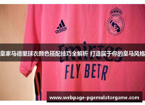 皇家马德里球衣颜色搭配技巧全解析 打造属于你的皇马风格