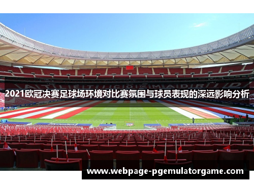 2021欧冠决赛足球场环境对比赛氛围与球员表现的深远影响分析