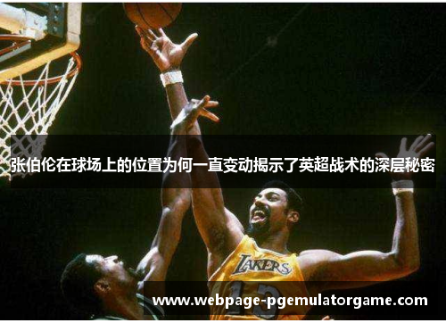 张伯伦在球场上的位置为何一直变动揭示了英超战术的深层秘密