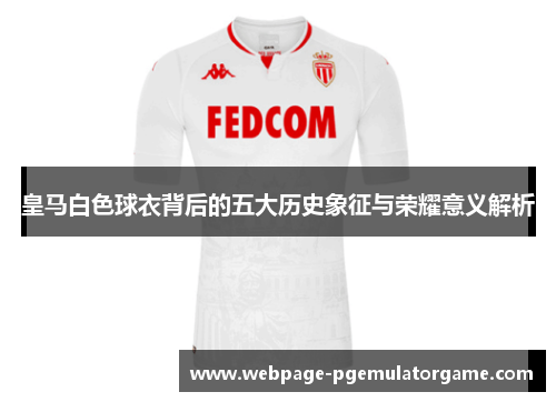 皇马白色球衣背后的五大历史象征与荣耀意义解析