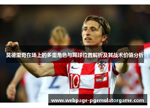 莫德里奇在场上的多重角色与踢球位置解析及其战术价值分析