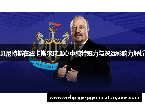 贝尼特斯在纽卡斯尔球迷心中独特魅力与深远影响力解析