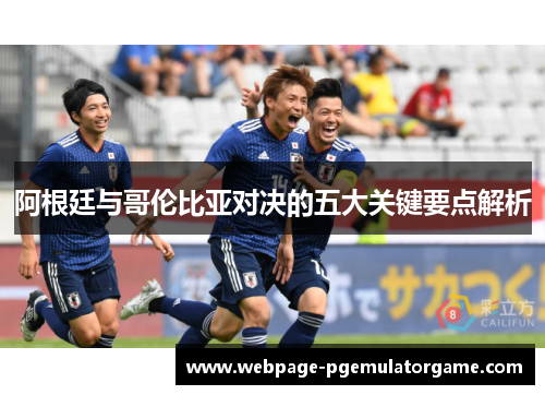 阿根廷与哥伦比亚对决的五大关键要点解析