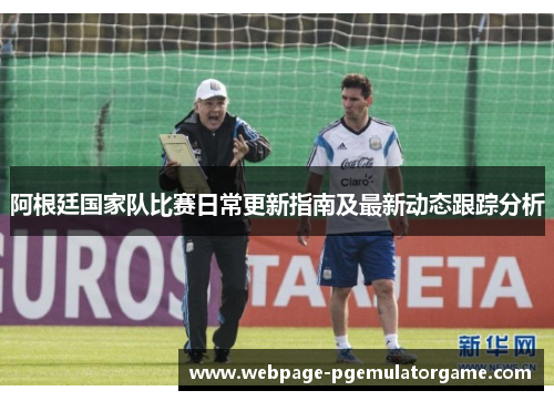 阿根廷国家队比赛日常更新指南及最新动态跟踪分析