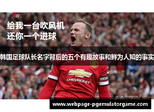 韩国足球队长名字背后的五个有趣故事和鲜为人知的事实