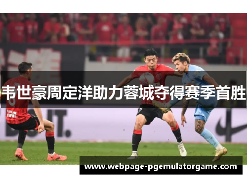 韦世豪周定洋助力蓉城夺得赛季首胜